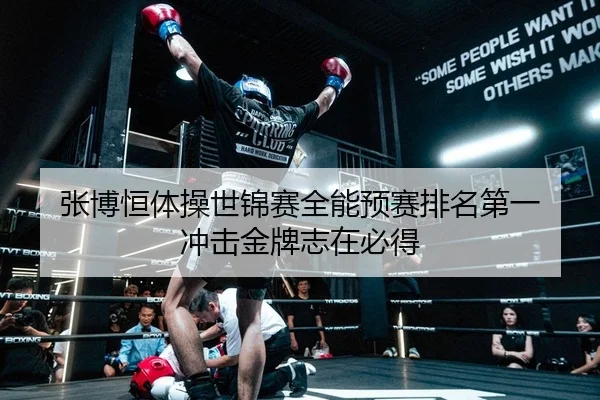 张博恒体操世锦赛全能预赛排名第一 冲击金牌志在必得