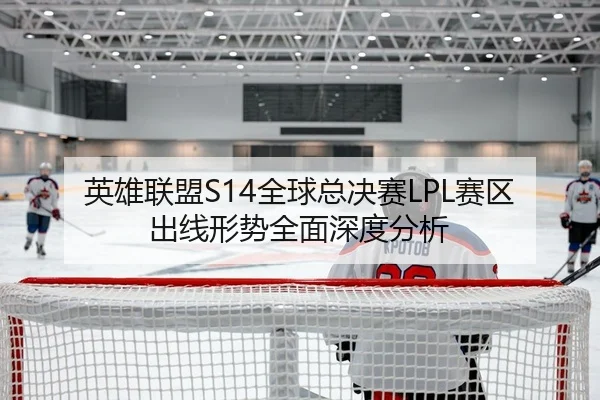 英雄联盟S14全球总决赛LPL赛区出线形势全面深度分析