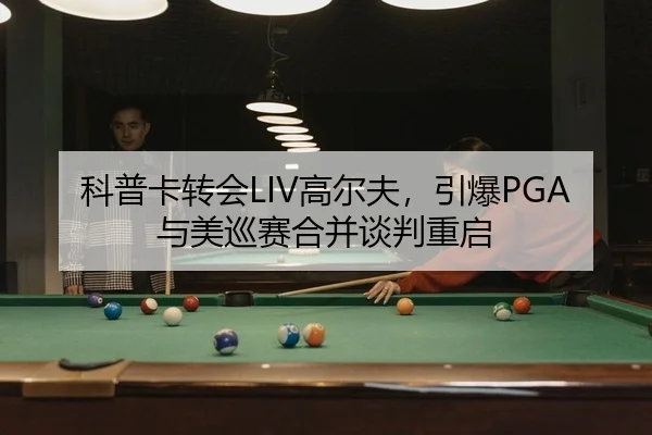 科普卡转会LIV高尔夫，引爆PGA与美巡赛合并谈判重启